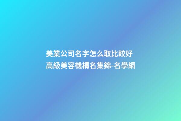 美業公司名字怎么取比較好 高級美容機構名集錦-名學網-第1張-公司起名-玄機派